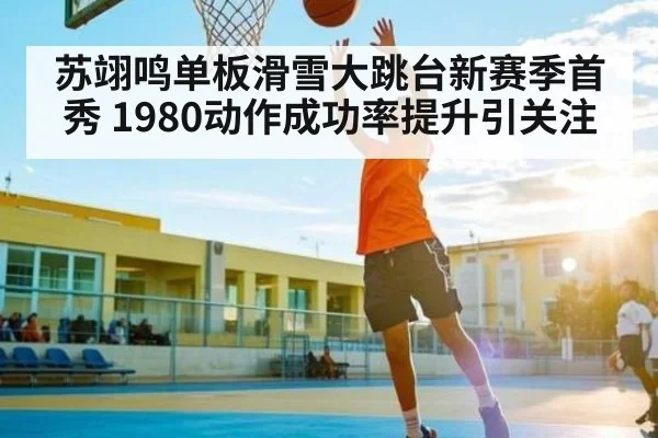 苏翊鸣单板滑雪大跳台新赛季首秀 1980动作成功率提升引关注