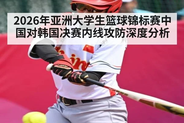 2026年亚洲大学生篮球锦标赛中国对韩国决赛内线攻防深度分析