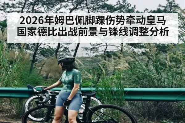 2026年姆巴佩脚踝伤势牵动皇马 国家德比出战前景与锋线调整分析