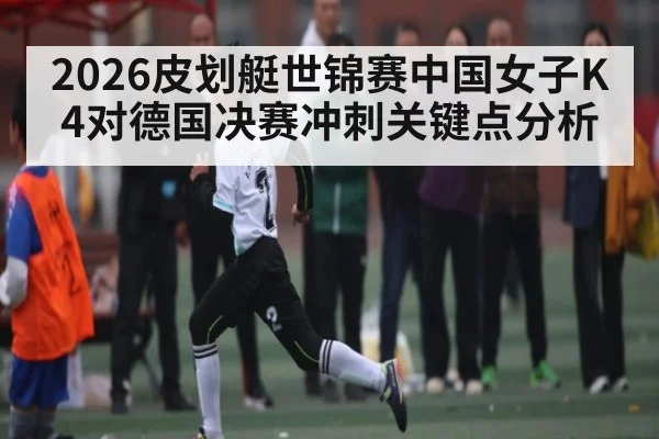 2026皮划艇世锦赛中国女子K4对德国决赛冲刺关键点分析